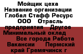 Мойщик цеха › Название организации ­ Глобал Стафф Ресурс, ООО › Отрасль предприятия ­ Другое › Минимальный оклад ­ 18 000 - Все города Работа » Вакансии   . Пермский край,Гремячинск г.